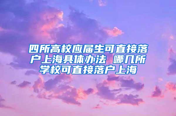 四所高校应届生可直接落户上海具体办法 哪几所学校可直接落户上海