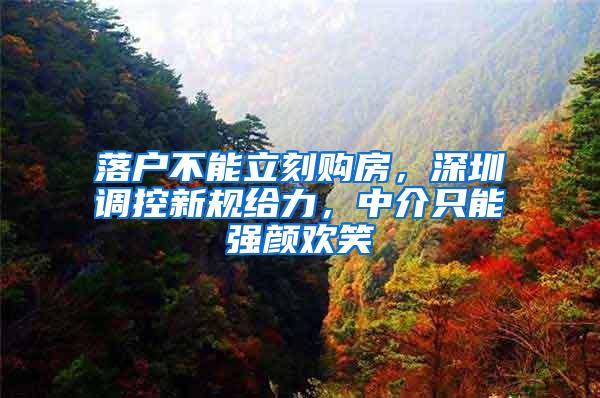 落户不能立刻购房，深圳调控新规给力，中介只能强颜欢笑