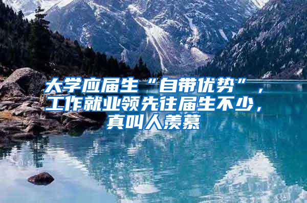大学应届生“自带优势”，工作就业领先往届生不少，真叫人羡慕