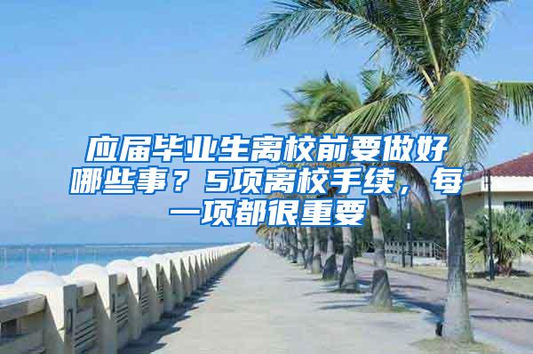 应届毕业生离校前要做好哪些事？5项离校手续，每一项都很重要