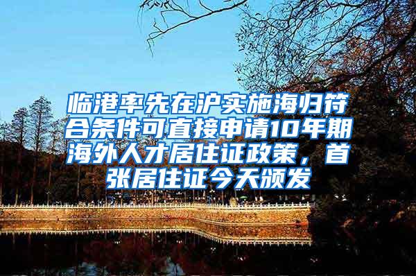 临港率先在沪实施海归符合条件可直接申请10年期海外人才居住证政策，首张居住证今天颁发