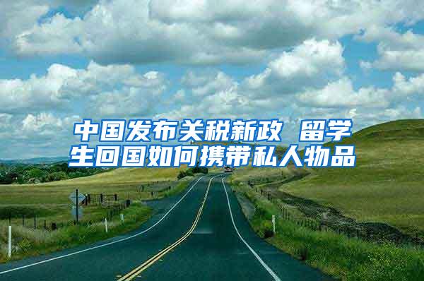 中国发布关税新政 留学生回国如何携带私人物品