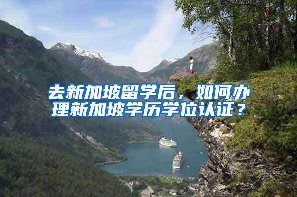 去新加坡留学后，如何办理新加坡学历学位认证？