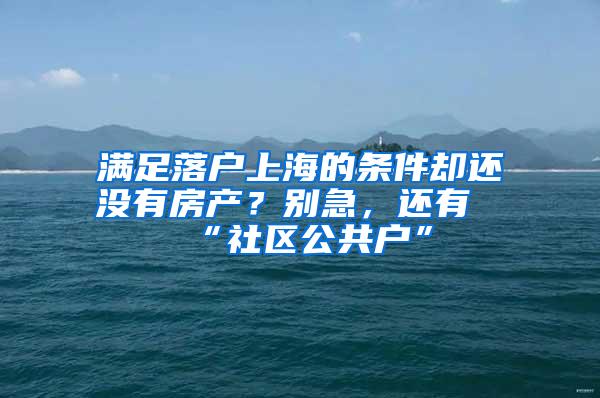 满足落户上海的条件却还没有房产？别急，还有“社区公共户”