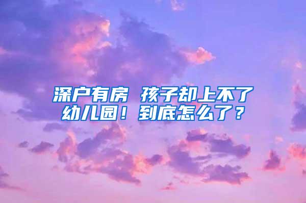 深户有房 孩子却上不了幼儿园！到底怎么了？