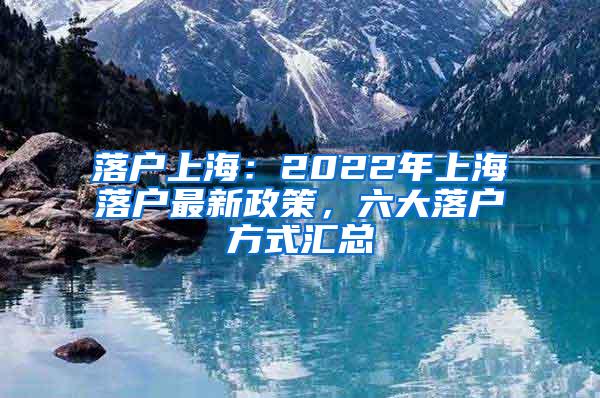 落户上海：2022年上海落户最新政策，六大落户方式汇总