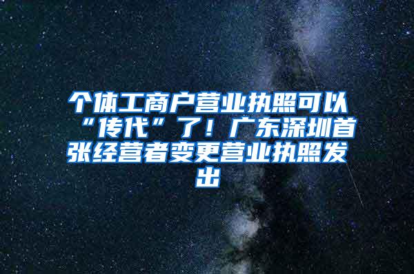 个体工商户营业执照可以“传代”了！广东深圳首张经营者变更营业执照发出