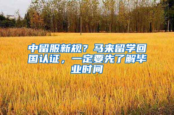 中留服新规？马来留学回国认证，一定要先了解毕业时间