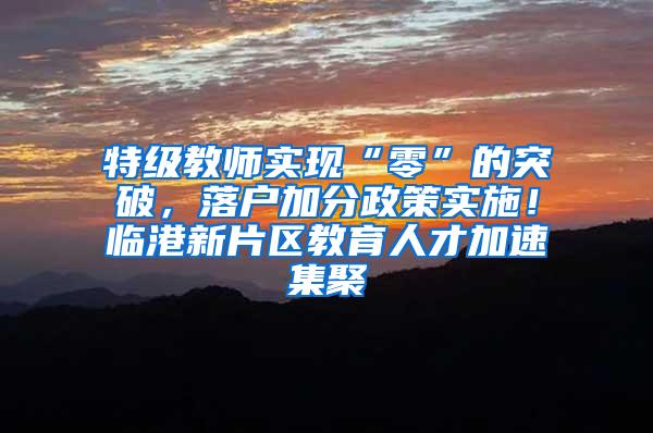特级教师实现“零”的突破，落户加分政策实施！临港新片区教育人才加速集聚