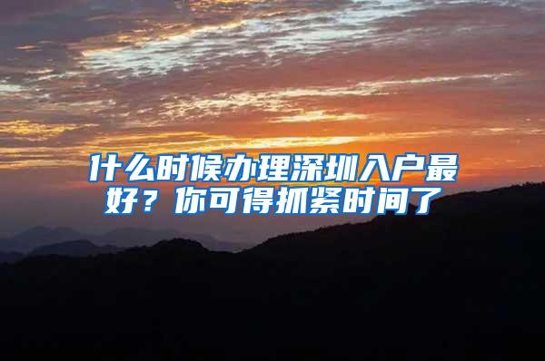 什么时候办理深圳入户最好？你可得抓紧时间了
