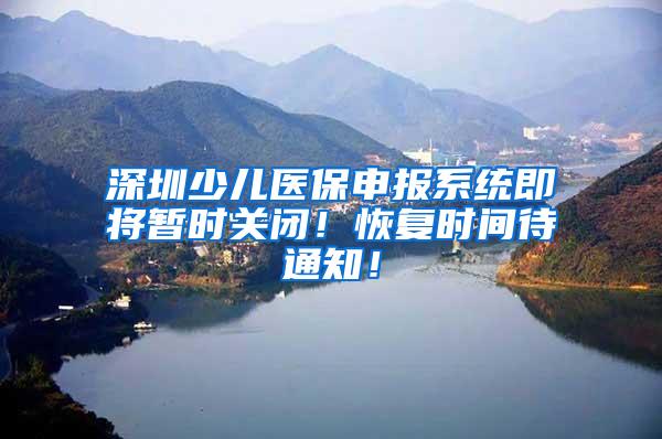 深圳少儿医保申报系统即将暂时关闭！恢复时间待通知！