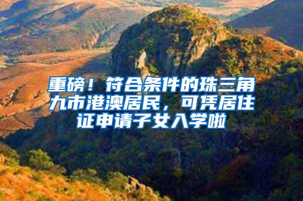 重磅！符合条件的珠三角九市港澳居民，可凭居住证申请子女入学啦