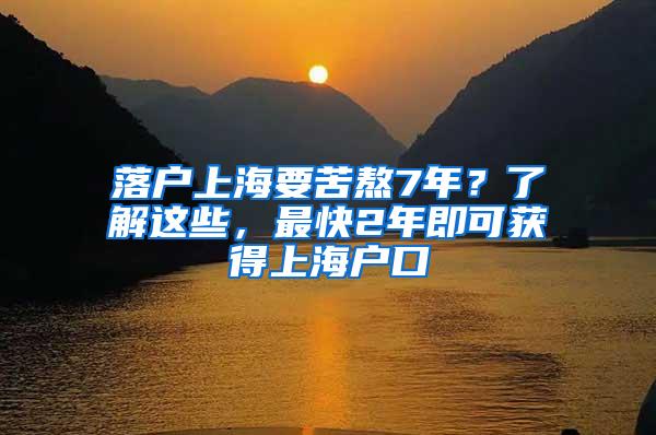 落户上海要苦熬7年？了解这些，最快2年即可获得上海户口