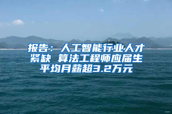 报告：人工智能行业人才紧缺 算法工程师应届生平均月薪超3.2万元