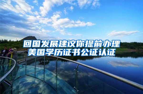 回国发展建议你提前办理美国学历证书公证认证