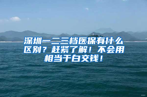 深圳一二三档医保有什么区别？赶紧了解！不会用相当于白交钱！