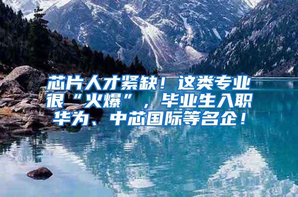 芯片人才紧缺！这类专业很“火爆”，毕业生入职华为、中芯国际等名企！