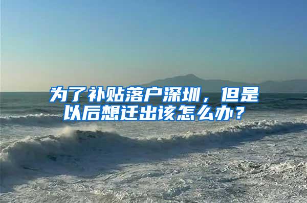 为了补贴落户深圳，但是以后想迁出该怎么办？