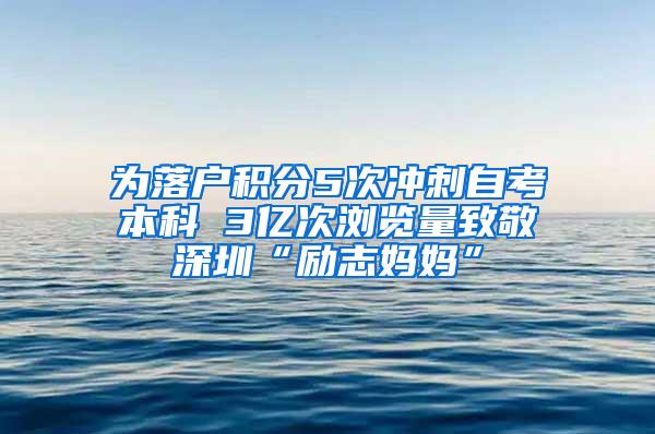 为落户积分5次冲刺自考本科 3亿次浏览量致敬深圳“励志妈妈”