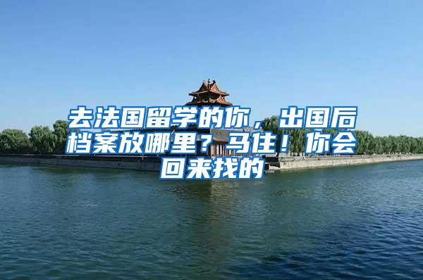 去法国留学的你，出国后档案放哪里？马住！你会回来找的