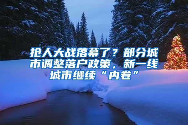 抢人大战落幕了？部分城市调整落户政策，新一线城市继续“内卷”