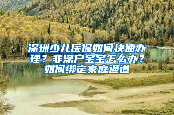 深圳少儿医保如何快速办理？非深户宝宝怎么办？如何绑定家庭通道