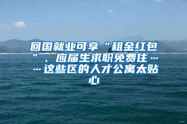 回国就业可享“租金红包”、应届生求职免费住……这些区的人才公寓太贴心