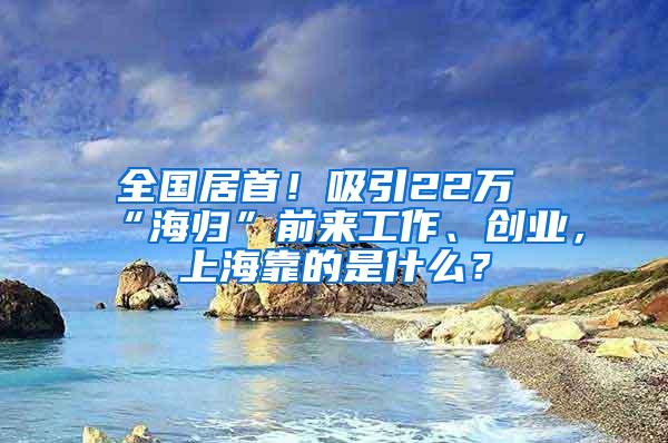 全国居首！吸引22万“海归”前来工作、创业，上海靠的是什么？