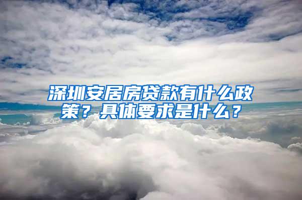 深圳安居房贷款有什么政策？具体要求是什么？