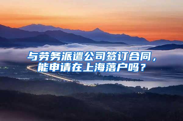 与劳务派遣公司签订合同，能申请在上海落户吗？