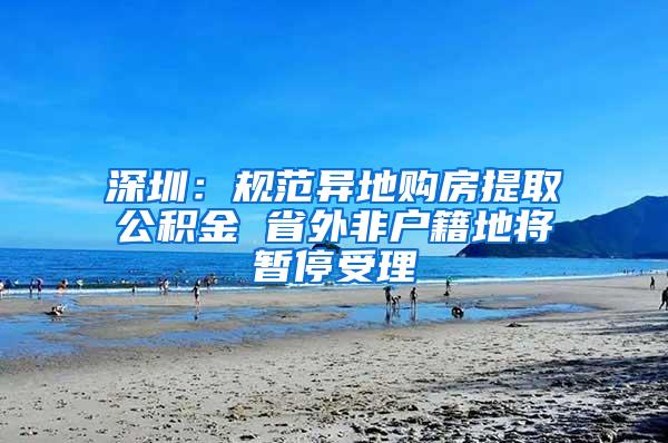 深圳：规范异地购房提取公积金 省外非户籍地将暂停受理