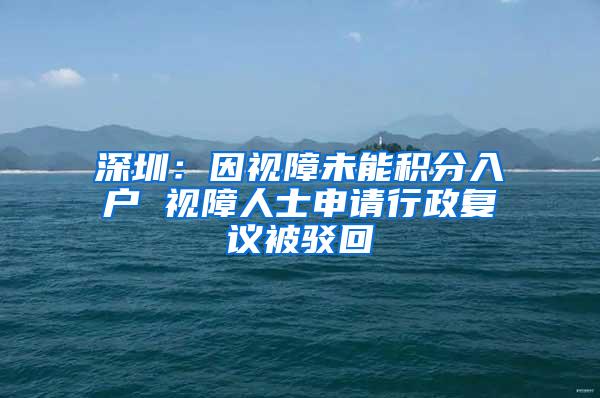 深圳：因视障未能积分入户 视障人士申请行政复议被驳回