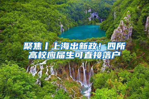 聚焦丨上海出新政！四所高校应届生可直接落户