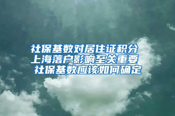 社保基数对居住证积分 上海落户影响至关重要 社保基数应该如何确定