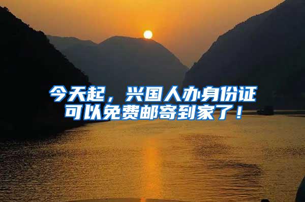 今天起，兴国人办身份证可以免费邮寄到家了！