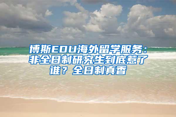 博斯EDU海外留学服务：非全日制研究生到底惹了谁？全日制真香