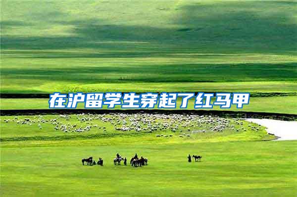 在沪留学生穿起了红马甲