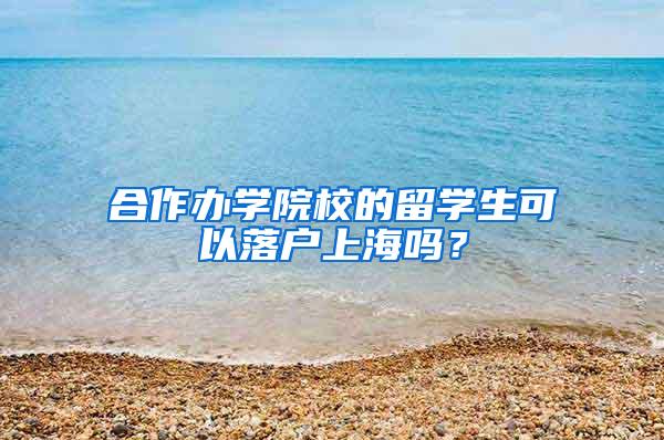 合作办学院校的留学生可以落户上海吗？