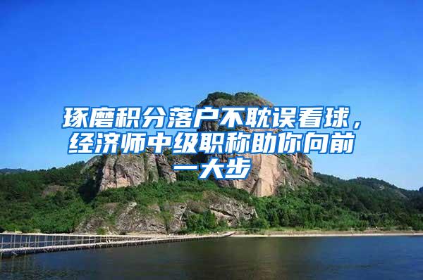 琢磨积分落户不耽误看球，经济师中级职称助你向前一大步