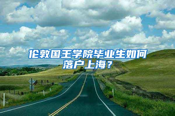 伦敦国王学院毕业生如何落户上海？