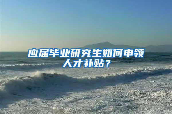 应届毕业研究生如何申领人才补贴？