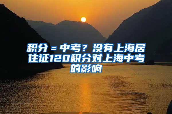 积分＝中考？没有上海居住证120积分对上海中考的影响