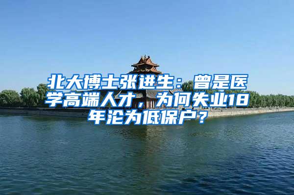 北大博士张进生：曾是医学高端人才，为何失业18年沦为低保户？