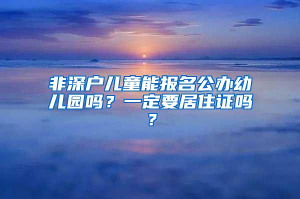 非深户儿童能报名公办幼儿园吗？一定要居住证吗？