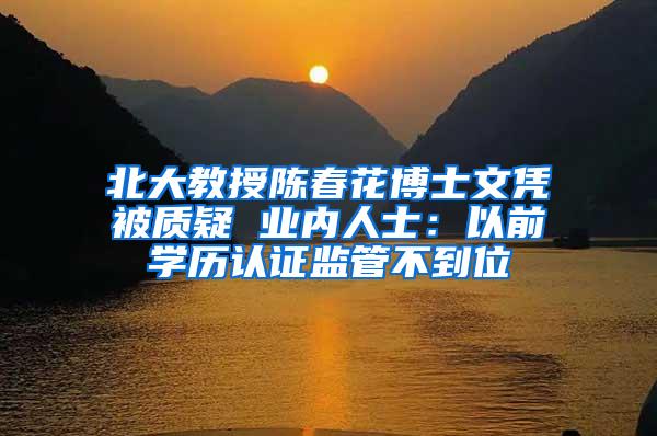 北大教授陈春花博士文凭被质疑 业内人士：以前学历认证监管不到位