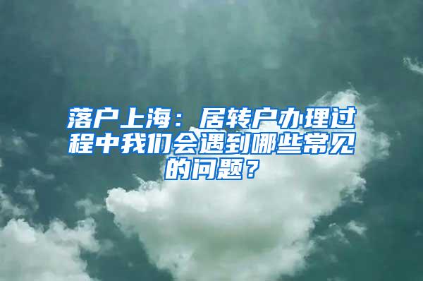 落户上海：居转户办理过程中我们会遇到哪些常见的问题？