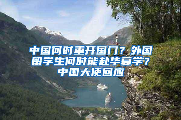 中国何时重开国门？外国留学生何时能赴华复学？中国大使回应