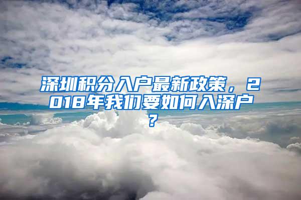 深圳积分入户最新政策，2018年我们要如何入深户？