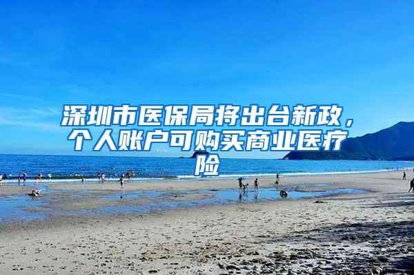深圳市医保局将出台新政，个人账户可购买商业医疗险