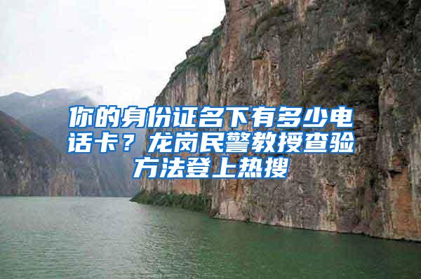 你的身份证名下有多少电话卡？龙岗民警教授查验方法登上热搜